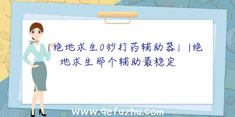 「绝地求生0秒打药辅助器」|绝地求生那个辅助最稳定